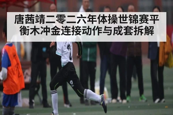 唐茜靖二零二六年体操世锦赛平衡木冲金连接动作与成套拆解