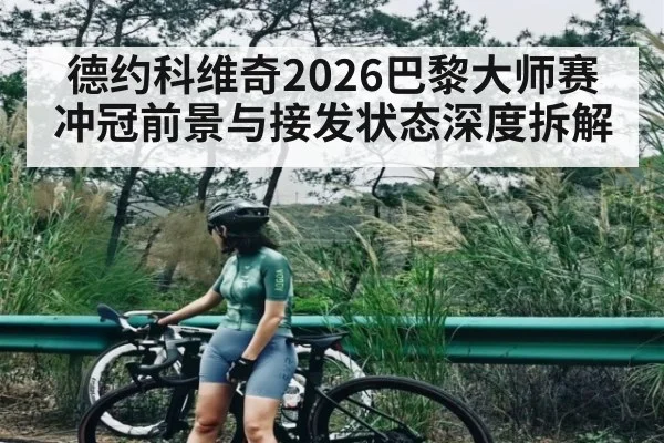 德约科维奇2026巴黎大师赛冲冠前景与接发状态深度拆解