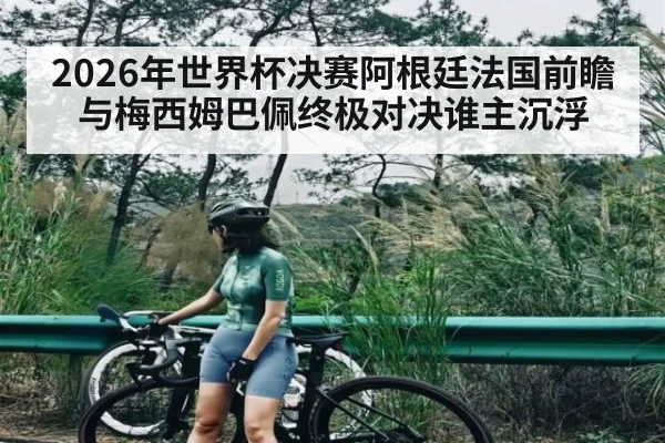 2026年世界杯决赛阿根廷法国前瞻与梅西姆巴佩终极对决谁主沉浮