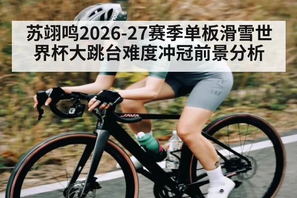 苏翊鸣2026-27赛季单板滑雪世界杯大跳台难度冲冠前景分析